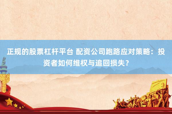 正规的股票杠杆平台 配资公司跑路应对策略：投资者如何维权与追回损失？