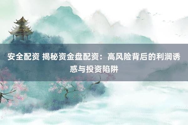 安全配资 揭秘资金盘配资：高风险背后的利润诱惑与投资陷阱