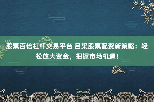 股票百倍杠杆交易平台 吕梁股票配资新策略：轻松放大资金，把握市场机遇！