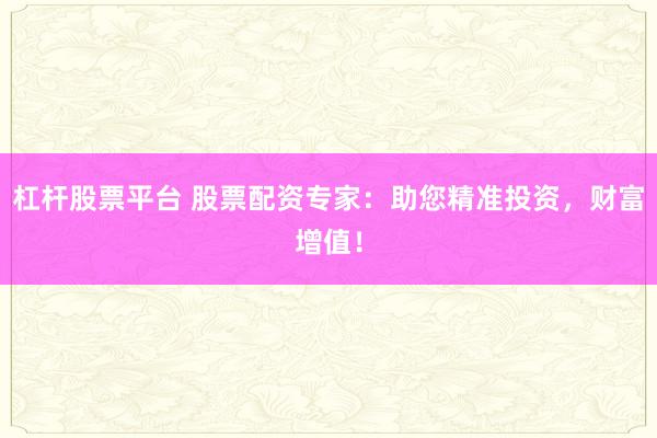 杠杆股票平台 股票配资专家：助您精准投资，财富增值！