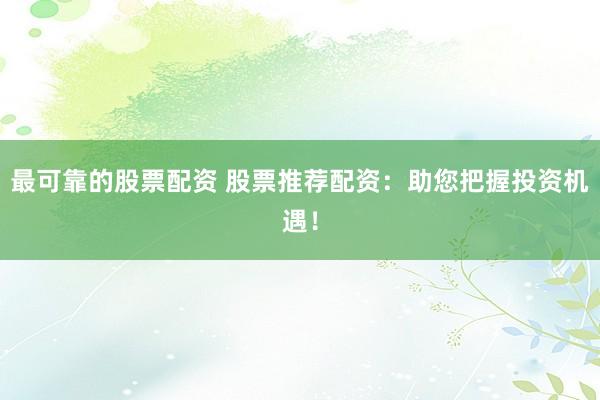 最可靠的股票配资 股票推荐配资：助您把握投资机遇！