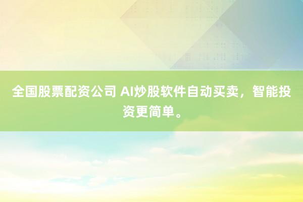 全国股票配资公司 AI炒股软件自动买卖，智能投资更简单。