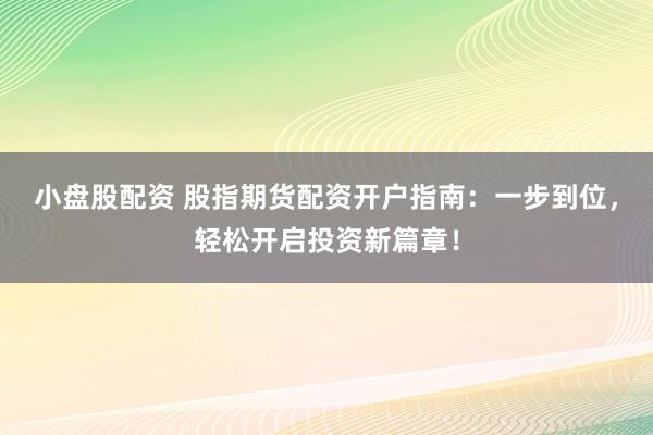 小盘股配资 股指期货配资开户指南：一步到位，轻松开启投资新篇章！