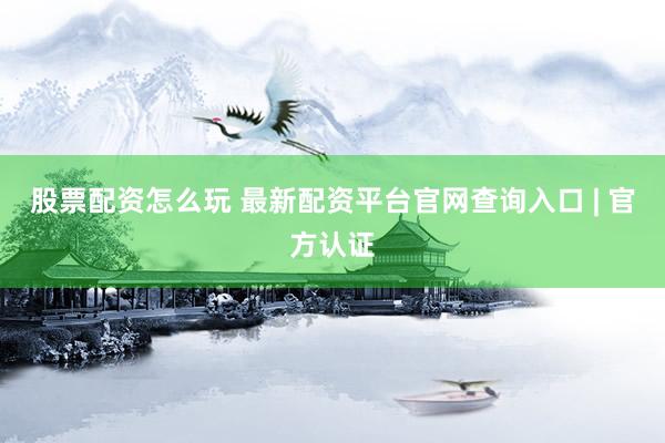 股票配资怎么玩 最新配资平台官网查询入口 | 官方认证