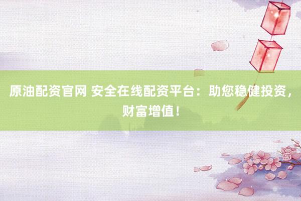 原油配资官网 安全在线配资平台：助您稳健投资，财富增值！