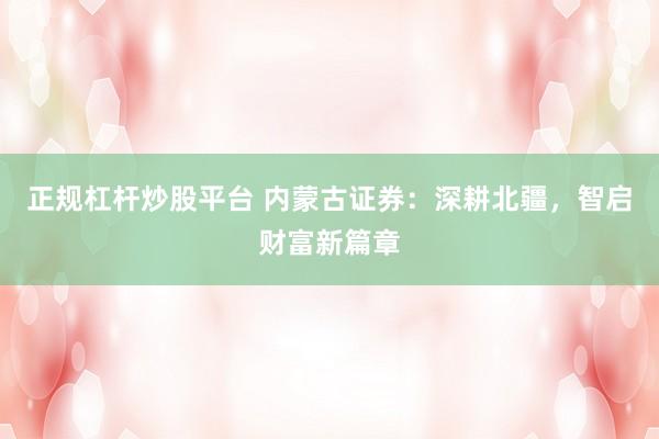 正规杠杆炒股平台 内蒙古证券：深耕北疆，智启财富新篇章