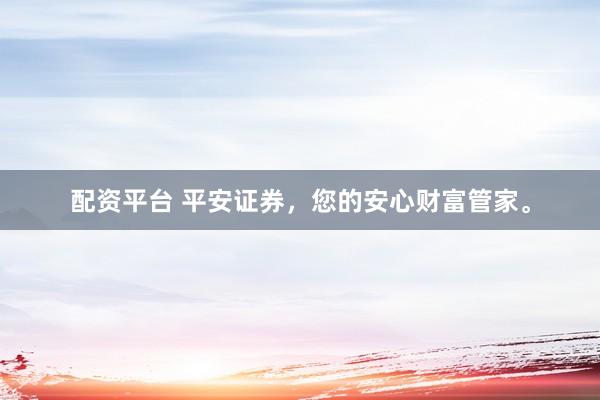配资平台 平安证券，您的安心财富管家。
