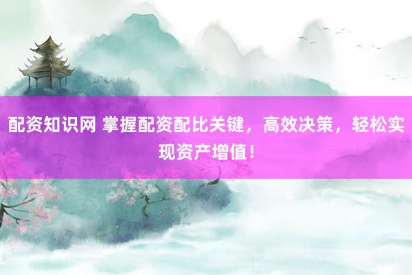 配资知识网 掌握配资配比关键，高效决策，轻松实现资产增值！