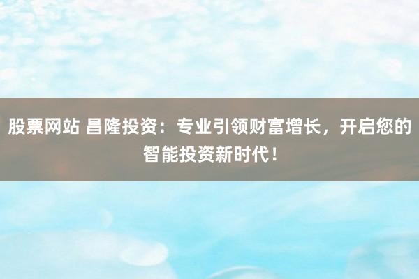股票网站 昌隆投资：专业引领财富增长，开启您的智能投资新时代！