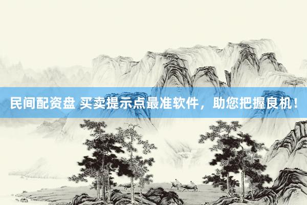 民间配资盘 买卖提示点最准软件，助您把握良机！