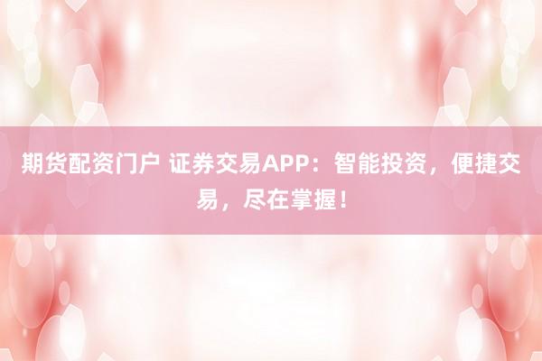 期货配资门户 证券交易APP：智能投资，便捷交易，尽在掌握！
