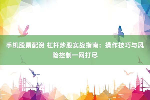 手机股票配资 杠杆炒股实战指南：操作技巧与风险控制一网打尽