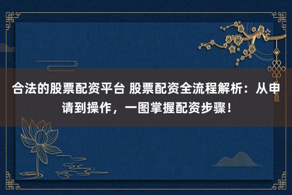 合法的股票配资平台 股票配资全流程解析：从申请到操作，一图掌握配资步骤！