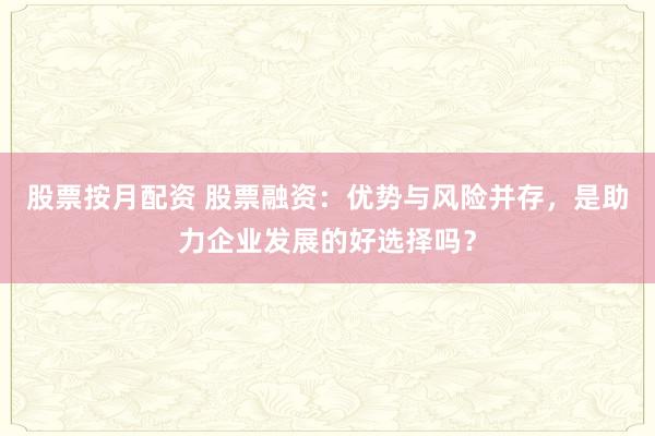 股票按月配资 股票融资：优势与风险并存，是助力企业发展的好选择吗？