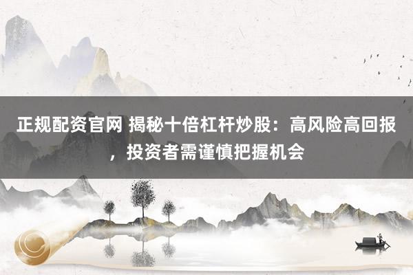 正规配资官网 揭秘十倍杠杆炒股：高风险高回报，投资者需谨慎把握机会
