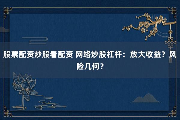 股票配资炒股看配资 网络炒股杠杆：放大收益？风险几何？