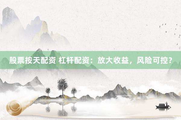 股票按天配资 杠杆配资：放大收益，风险可控？