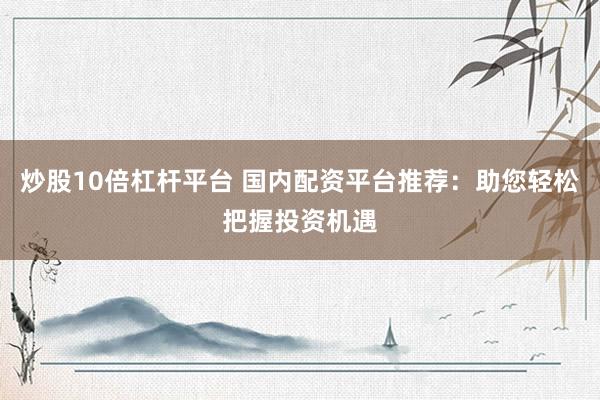 炒股10倍杠杆平台 国内配资平台推荐：助您轻松把握投资机遇