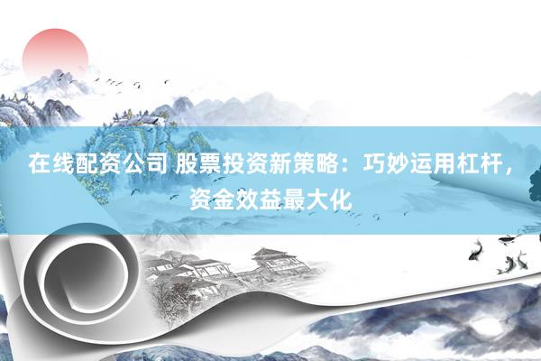 在线配资公司 股票投资新策略：巧妙运用杠杆，资金效益最大化