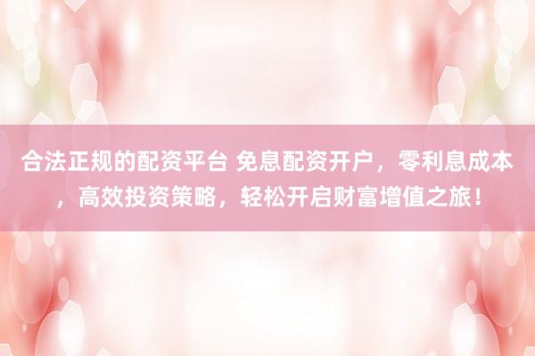 合法正规的配资平台 免息配资开户，零利息成本，高效投资策略，轻松开启财富增值之旅！
