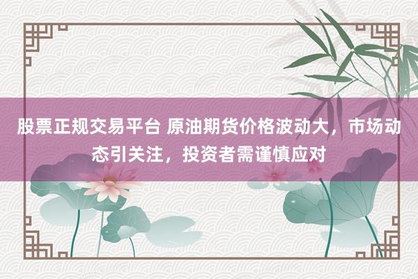 股票正规交易平台 原油期货价格波动大，市场动态引关注，投资者需谨慎应对