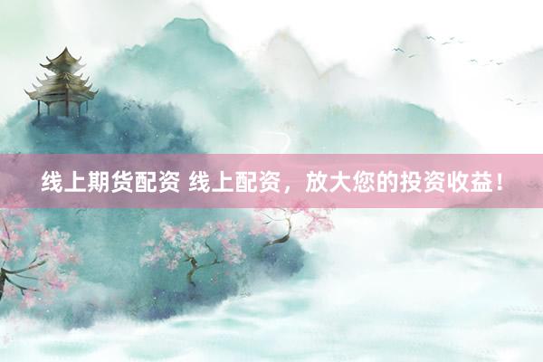 线上期货配资 线上配资，放大您的投资收益！