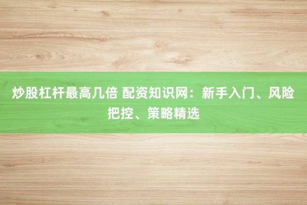 炒股杠杆最高几倍 配资知识网：新手入门、风险把控、策略精选