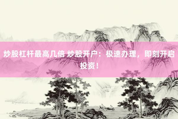 炒股杠杆最高几倍 炒股开户：极速办理，即刻开启投资！