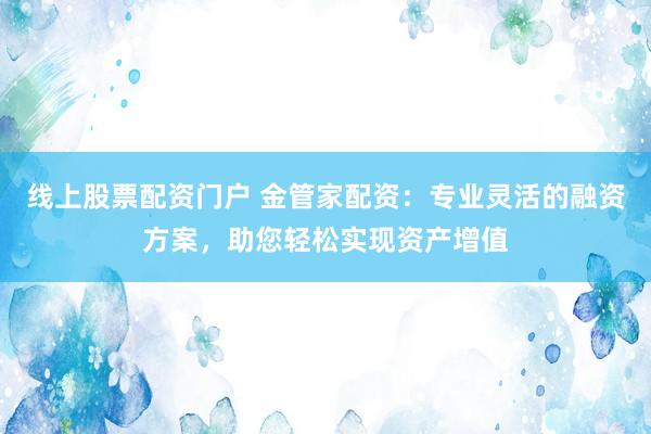线上股票配资门户 金管家配资：专业灵活的融资方案，助您轻松实现资产增值