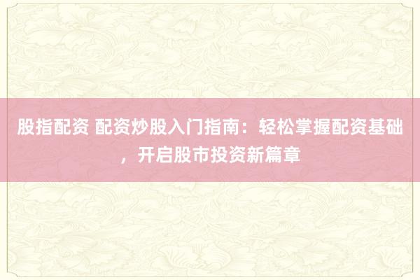 股指配资 配资炒股入门指南：轻松掌握配资基础，开启股市投资新篇章