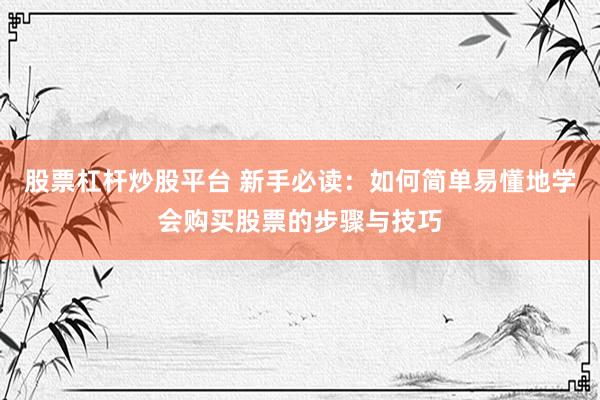 股票杠杆炒股平台 新手必读：如何简单易懂地学会购买股票的步骤与技巧