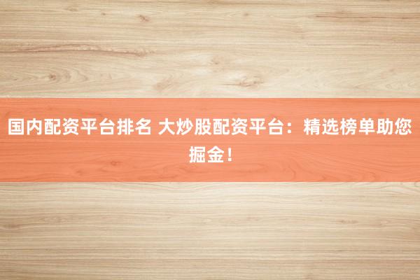 国内配资平台排名 大炒股配资平台：精选榜单助您掘金！
