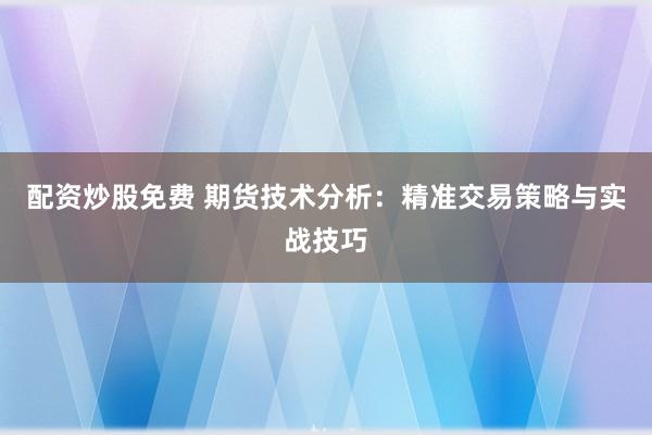 配资炒股免费 期货技术分析：精准交易策略与实战技巧
