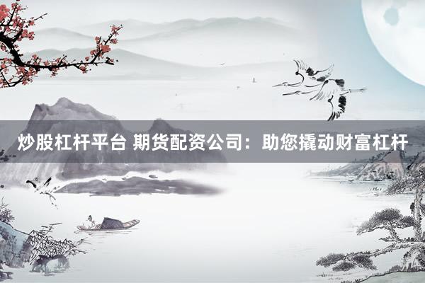 炒股杠杆平台 期货配资公司：助您撬动财富杠杆