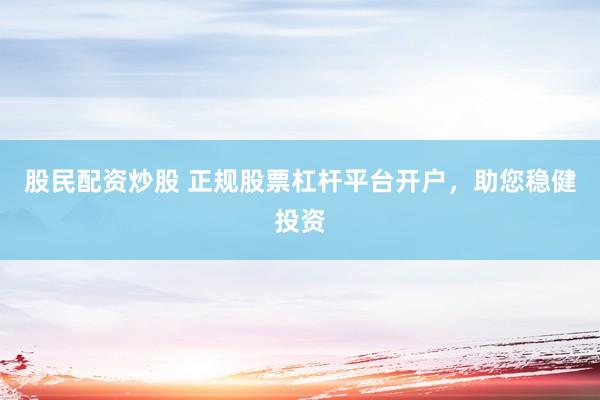 股民配资炒股 正规股票杠杆平台开户，助您稳健投资