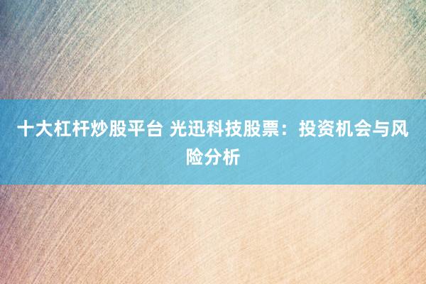 十大杠杆炒股平台 光迅科技股票：投资机会与风险分析