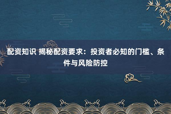 配资知识 揭秘配资要求：投资者必知的门槛、条件与风险防控