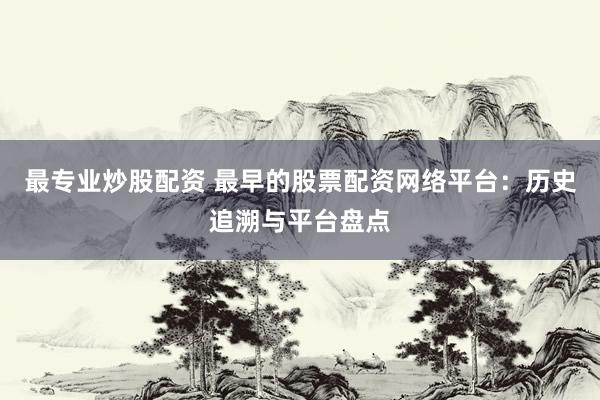 最专业炒股配资 最早的股票配资网络平台：历史追溯与平台盘点