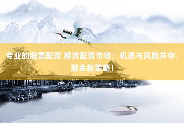 专业的股票配资 期货配资市场：机遇与风险并存，掘金新策略！