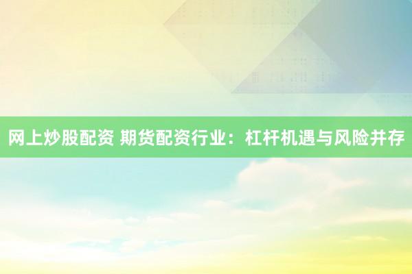 网上炒股配资 期货配资行业：杠杆机遇与风险并存