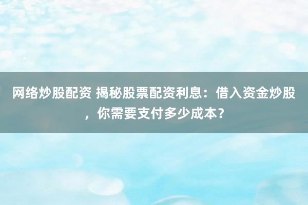 网络炒股配资 揭秘股票配资利息：借入资金炒股，你需要支付多少成本？