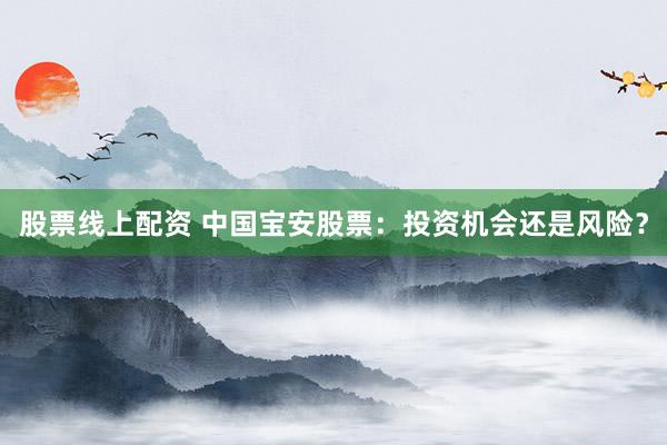 股票线上配资 中国宝安股票：投资机会还是风险？