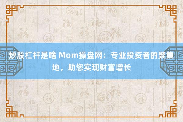 炒股杠杆是啥 Mom操盘网：专业投资者的聚集地，助您实现财富增长
