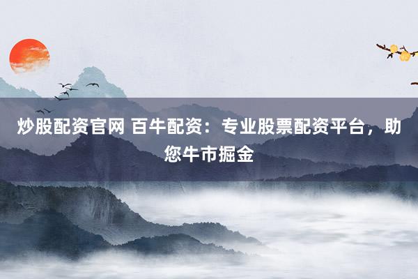 炒股配资官网 百牛配资：专业股票配资平台，助您牛市掘金