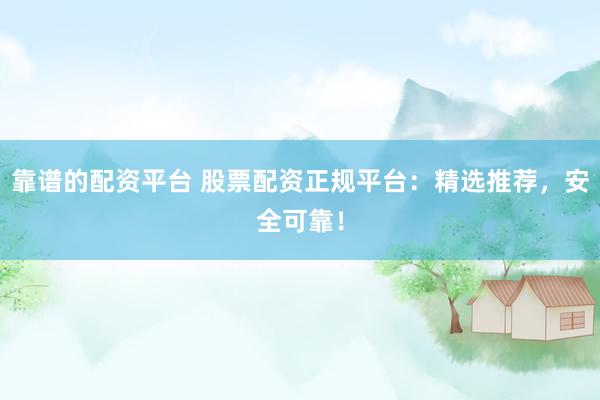 靠谱的配资平台 股票配资正规平台：精选推荐，安全可靠！