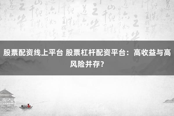 股票配资线上平台 股票杠杆配资平台：高收益与高风险并存？