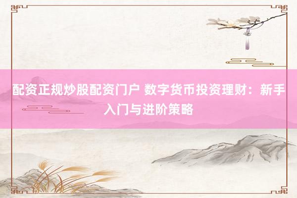 配资正规炒股配资门户 数字货币投资理财：新手入门与进阶策略