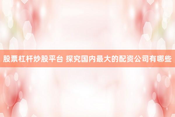 股票杠杆炒股平台 探究国内最大的配资公司有哪些