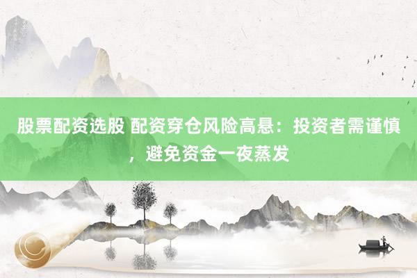股票配资选股 配资穿仓风险高悬：投资者需谨慎，避免资金一夜蒸发