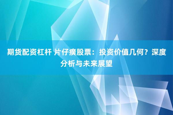 期货配资杠杆 片仔癀股票：投资价值几何？深度分析与未来展望